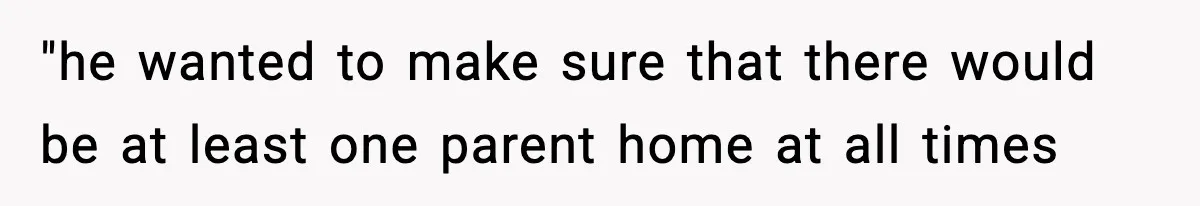 "he wanted to make sure that there would be at least one parent home at all times