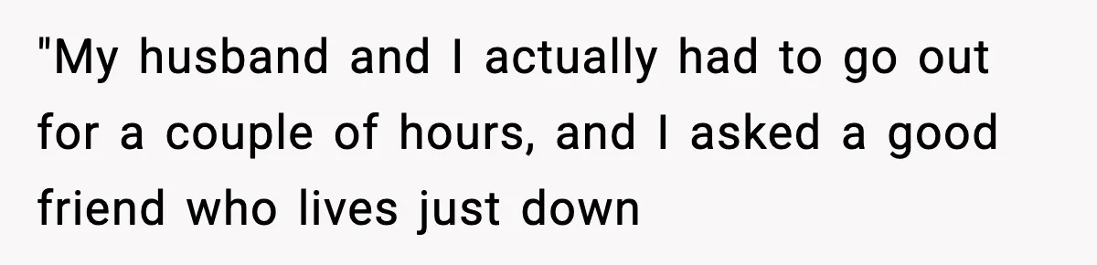 "My husband and I actually had to go out for a couple of hours, and I asked a good friend who lives just down
