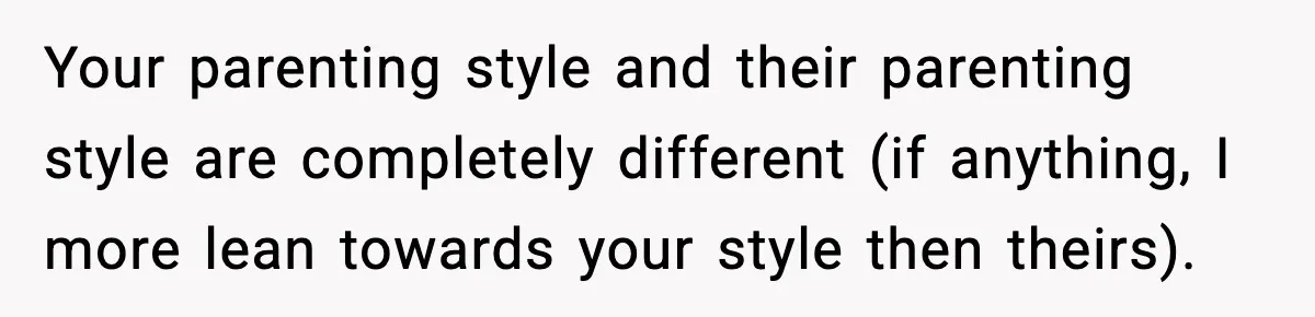 Your parenting style and their parenting style are completely different (if anything, I more lean towards your style then theirs).