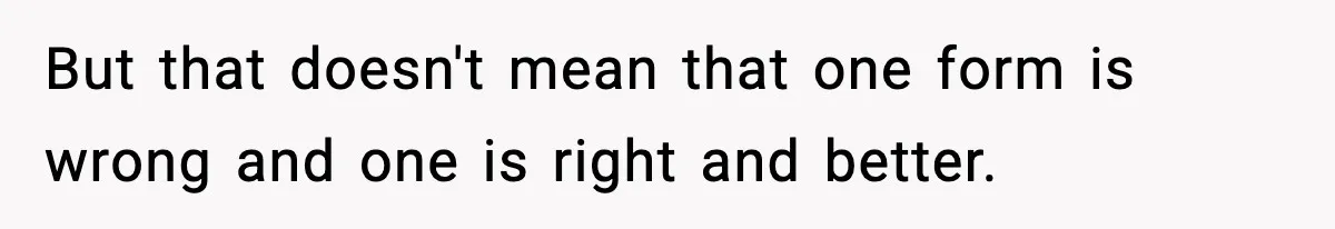 But that doesn't mean that one form is wrong and one is right and better.