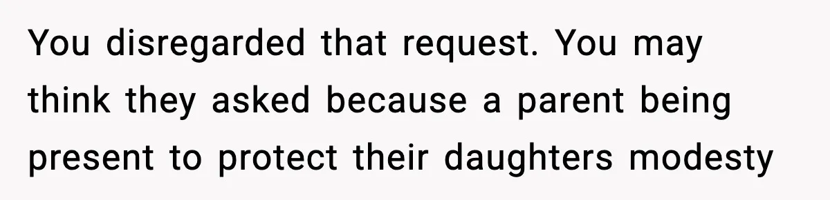 You disregarded that request. You may think they asked because a parent being present to protect their daughters modesty