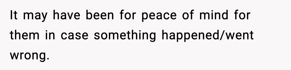 It may have been for peace of mind for them in case something happened/went wrong.