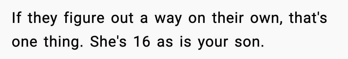 If they figure out a way on their own, that's one thing. She's 16 as is your son.