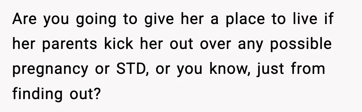 Are you going to give her a place to live if her parents kick her out over any possible pregnancy or STD, or you know, just from finding out?