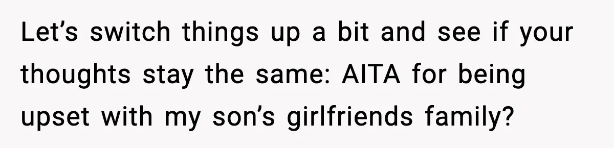 Let’s switch things up a bit and see if your thoughts stay the same: AITA for being upset with my son’s girlfriends family?
