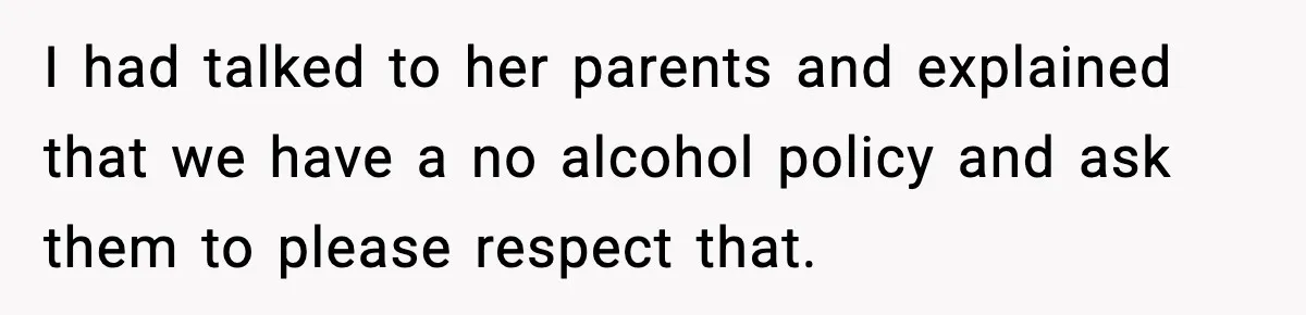 I had talked to her parents and explained that we have a no alcohol policy and ask them to please respect that.