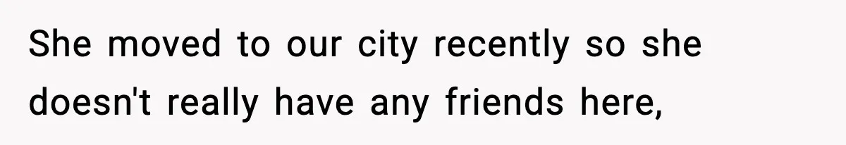 She moved to our city recently so she doesn't really have any friends here,