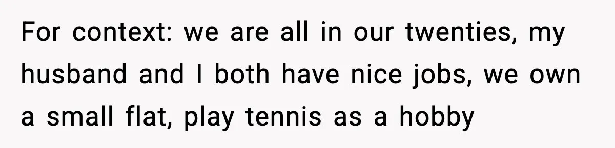 For context: we are all in our twenties, my husband and I both have nice jobs, we own a small flat, play tennis as a hobby