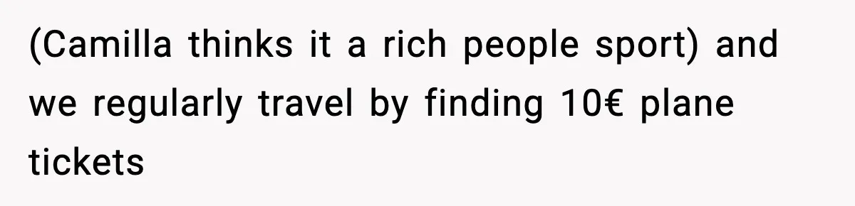 (Camilla thinks it a rich people sport) and we regularly travel by finding 10€ plane tickets
