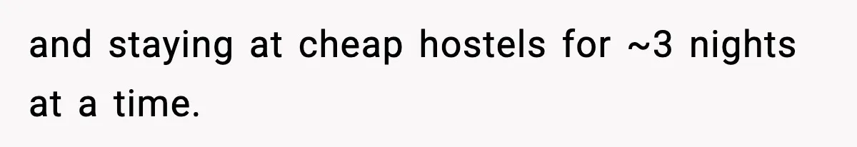 and staying at cheap hostels for ~3 nights at a time.