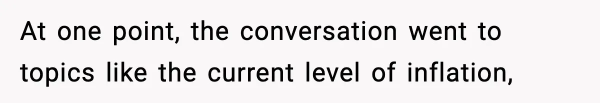 At one point, the conversation went to topics like the current level of inflation,