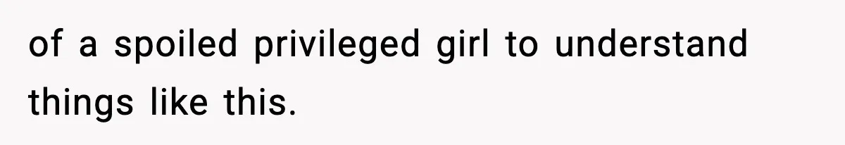 of a spoiled privileged girl to understand things like this.