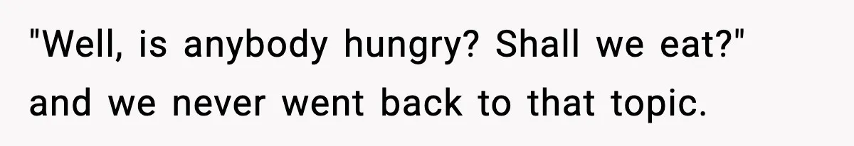 "Well, is anybody hungry? Shall we eat?" and we never went back to that topic.