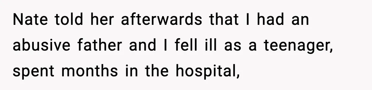 Nate told her afterwards that I had an abusive father and I fell ill as a teenager, spent months in the hospital,