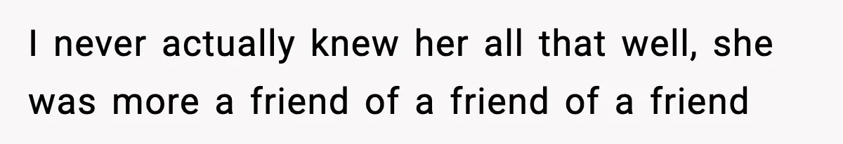 I never actually knew her all that well, she was more a friend of a friend of a friend