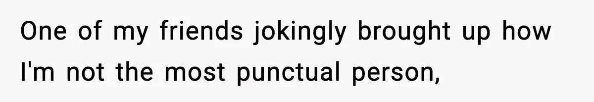 One of my friends jokingly brought up how I'm not the most punctual person,