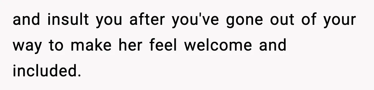 and insult you after you've gone out of your way to make her feel welcome and included.
