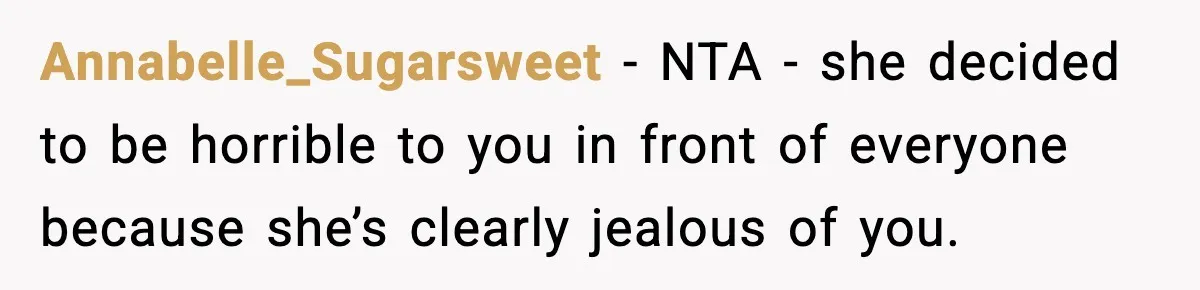 Annabelle_Sugarsweet − NTA - she decided to be horrible to you in front of everyone because she’s clearly jealous of you.