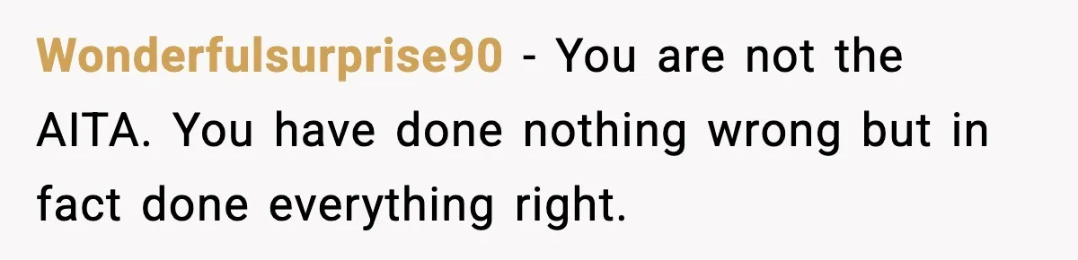 Wonderfulsurprise90 − You are not the AITA. You have done nothing wrong but in fact done everything right.
