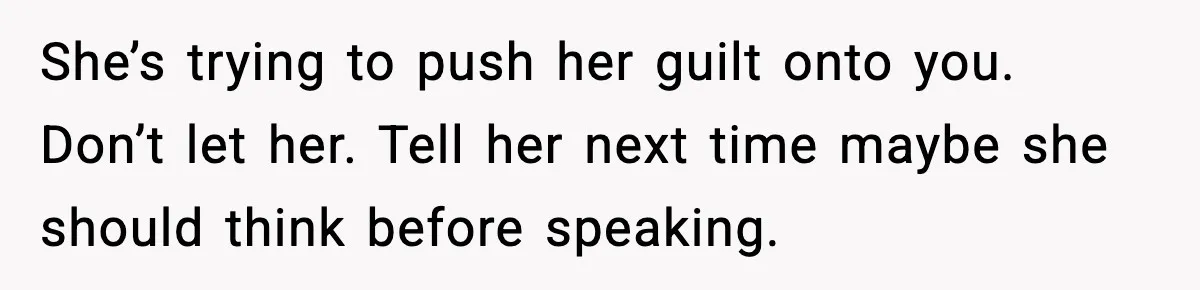 She’s trying to push her guilt onto you. Don’t let her. Tell her next time maybe she should think before speaking.