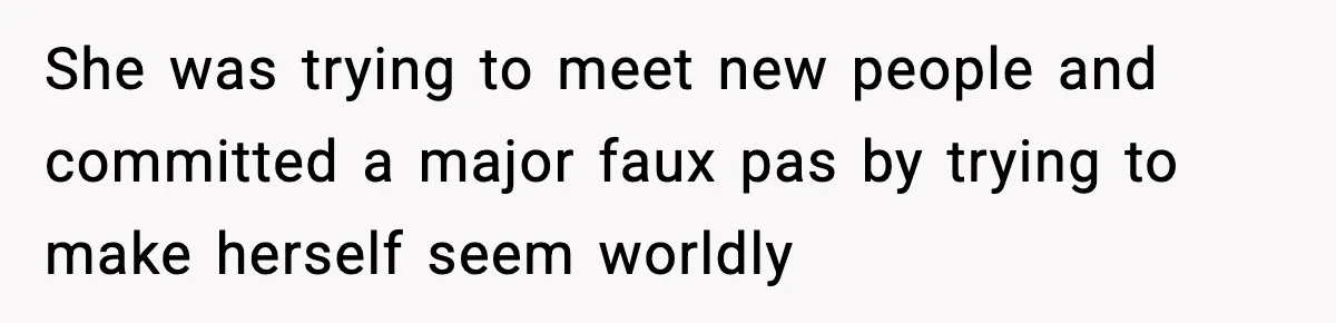 She was trying to meet new people and committed a major faux pas by trying to make herself seem worldly