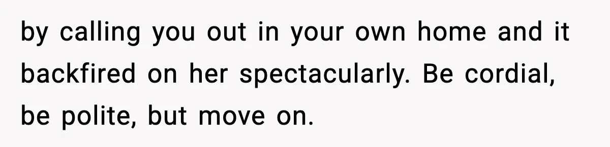 by calling you out in your own home and it backfired on her spectacularly. Be cordial, be polite, but move on.
