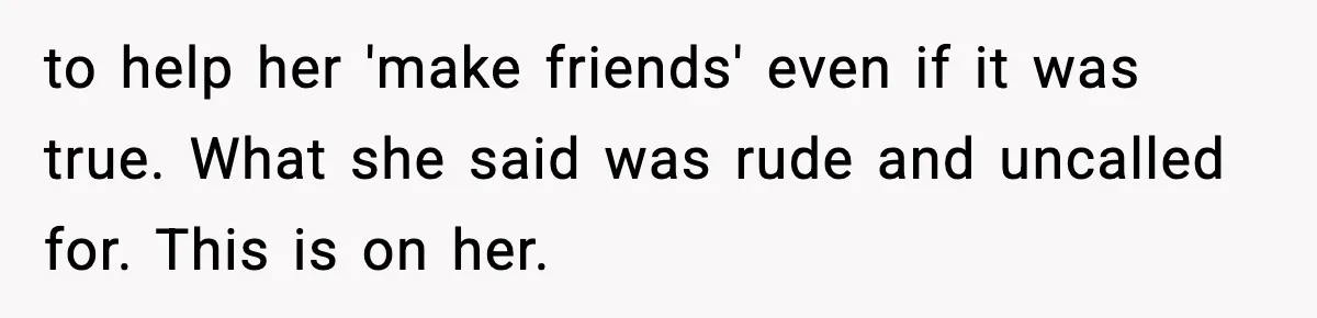 to help her 'make friends' even if it was true. What she said was rude and uncalled for. This is on her.