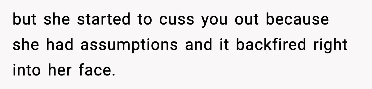 but she started to cuss you out because she had assumptions and it backfired right into her face.