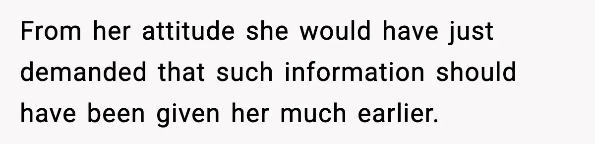 From her attitude she would have just demanded that such information should have been given her much earlier.