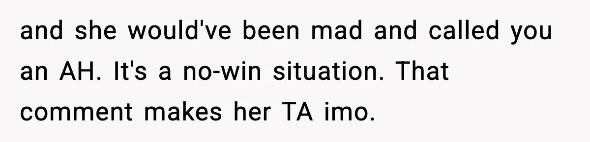and she would've been mad and called you an AH. It's a no-win situation. That comment makes her TA imo.