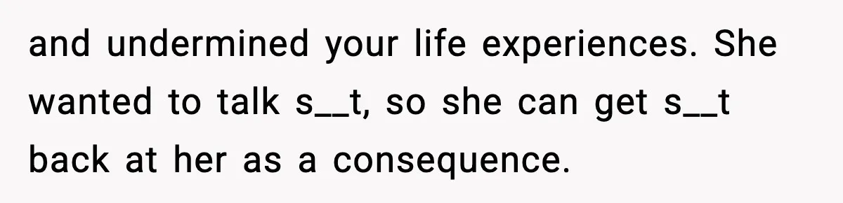 and undermined your life experiences. She wanted to talk s__t, so she can get s__t back at her as a consequence.