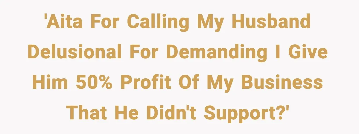 'AITA for calling my husband delusional for demanding I give him 50% profit of my business that he didn't support?'