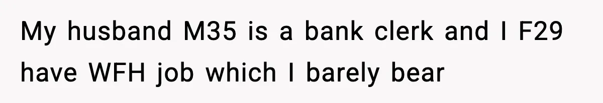 My husband M35 is a bank clerk and I F29 have WFH job which I barely bear