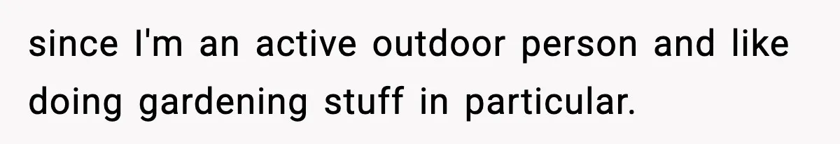 since I'm an active outdoor person and like doing gardening stuff in particular.