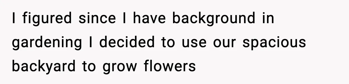I figured since I have background in gardening I decided to use our spacious backyard to grow flowers