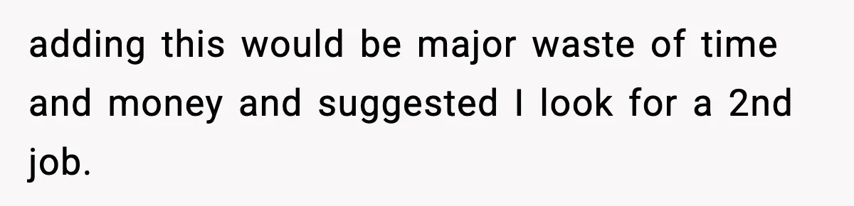 adding this would be major waste of time and money and suggested I look for a 2nd job.