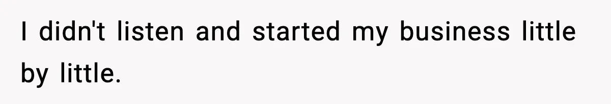 I didn't listen and started my business little by little.
