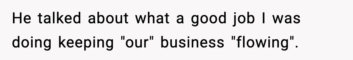 He talked about what a good job I was doing keeping "our" business "flowing".