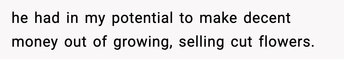 he had in my potential to make decent money out of growing, selling cut flowers.