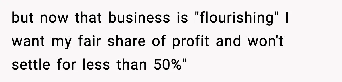 but now that business is "flourishing" I want my fair share of profit and won't settle for less than 50%"