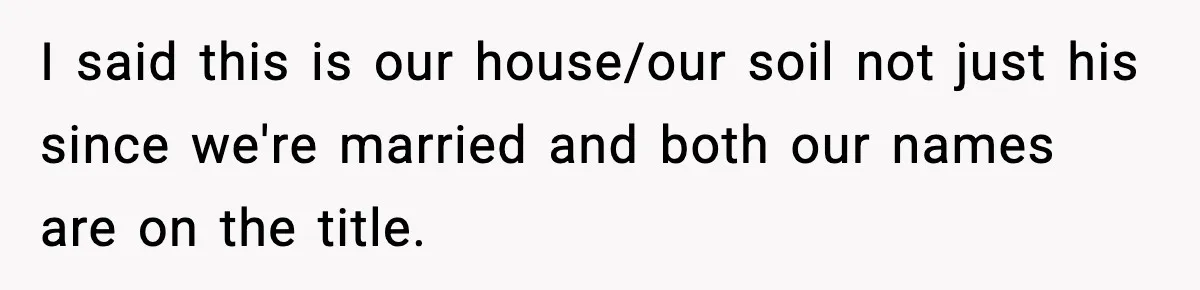 I said this is our house/our soil not just his since we're married and both our names are on the title.