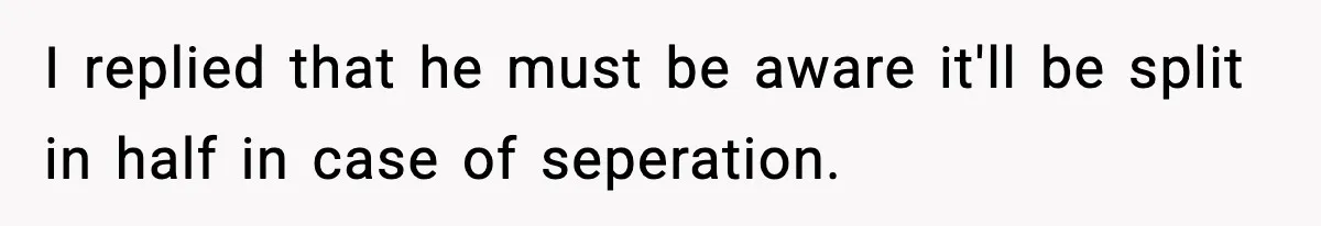 I replied that he must be aware it'll be split in half in case of seperation.