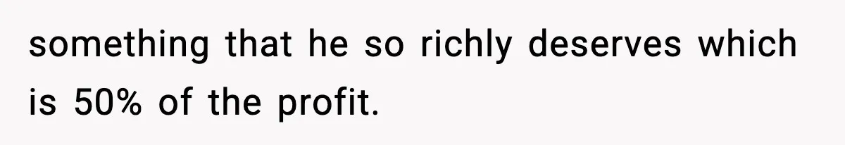 something that he so richly deserves which is 50% of the profit.