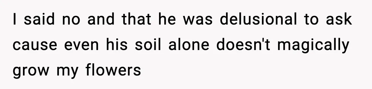 I said no and that he was delusional to ask cause even his soil alone doesn't magically grow my flowers