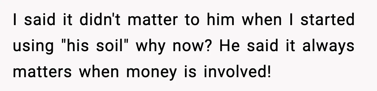 I said it didn't matter to him when I started using "his soil" why now? He said it always matters when money is involved!