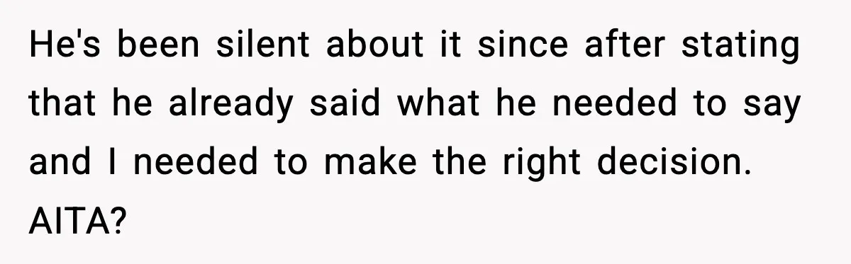 He's been silent about it since after stating that he already said what he needed to say and I needed to make the right decision. AITA?