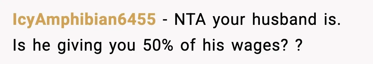 IcyAmphibian6455 − NTA your husband is. Is he giving you 50% of his wages? ?