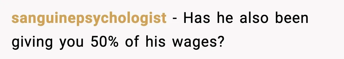 sanguinepsychologist − Has he also been giving you 50% of his wages?