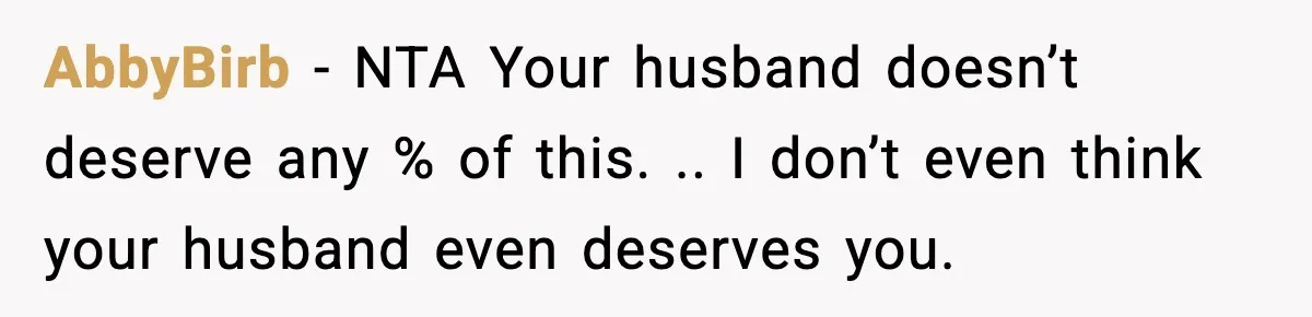 AbbyBirb − NTA Your husband doesn’t deserve any % of this. .. I don’t even think your husband even deserves you.