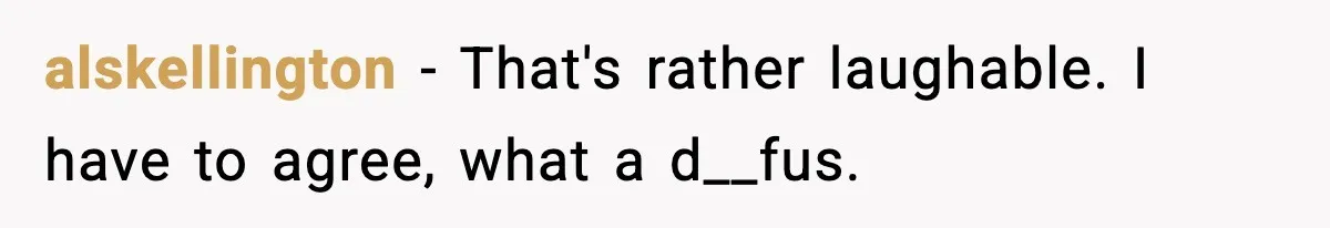 alskellington − That's rather laughable. I have to agree, what a d__fus.